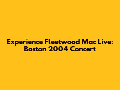 Experience Fleetwood Mac Live: Boston 2004 Concert