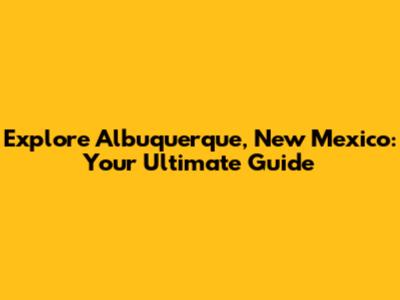 Explore Albuquerque, New Mexico: Your Ultimate Guide