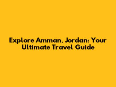 Explore Amman, Jordan: Your Ultimate Travel Guide
