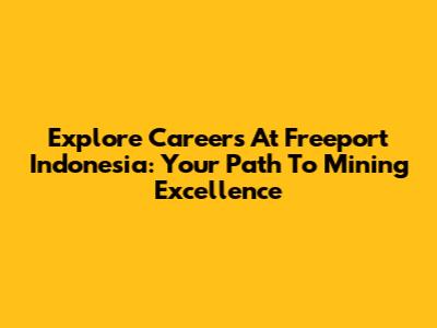 Explore Careers At Freeport Indonesia: Your Path To Mining Excellence