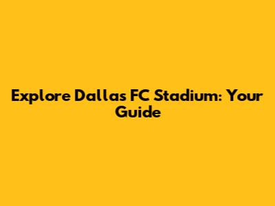 Explore Dallas FC Stadium: Your Guide