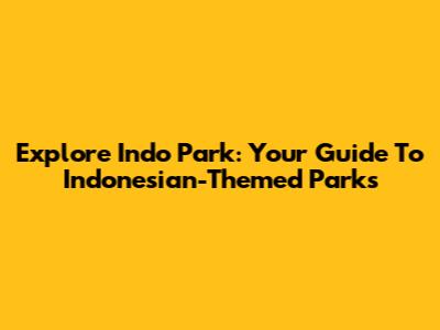 Explore Indo Park: Your Guide To Indonesian-Themed Parks