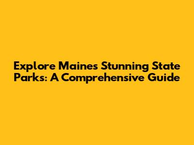 Explore Maine's Stunning State Parks: A Comprehensive Guide