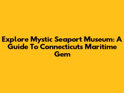 Explore Mystic Seaport Museum: A Guide To Connecticut's Maritime Gem