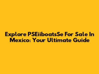 Explore PSEiiboatsSe For Sale In Mexico: Your Ultimate Guide