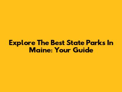 Explore The Best State Parks In Maine: Your Guide