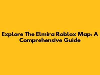 Explore The Elmira Roblox Map: A Comprehensive Guide