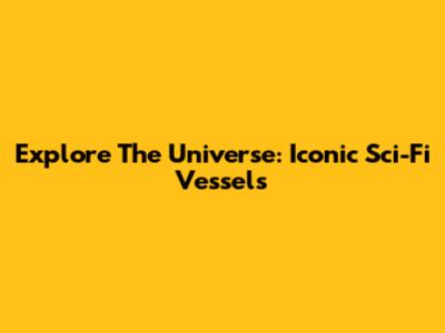Explore The Universe: Iconic Sci-Fi Vessels