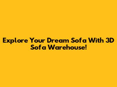 Explore Your Dream Sofa With 3D Sofa Warehouse!