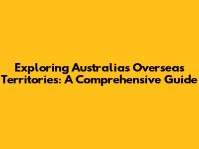 Exploring Australia's Overseas Territories: A Comprehensive Guide
