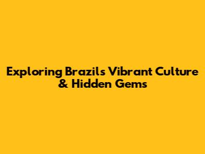 Exploring Brazil's Vibrant Culture & Hidden Gems