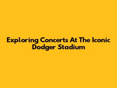 Exploring Concerts At The Iconic Dodger Stadium