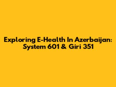 Exploring E-Health In Azerbaijan: System 601 & Giri 351