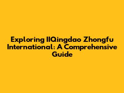 Exploring IIQingdao Zhongfu International: A Comprehensive Guide