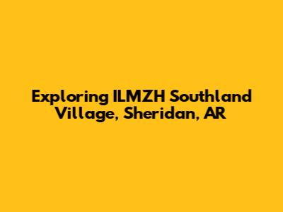Exploring ILMZH Southland Village, Sheridan, AR
