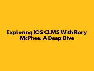 Exploring IOS CLMS With Rory McPhee: A Deep Dive
