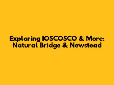 Exploring IOSCOSCO & More: Natural Bridge & Newstead