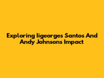 Exploring Iigeorges Santos And Andy Johnson's Impact