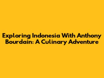 Exploring Indonesia With Anthony Bourdain: A Culinary Adventure