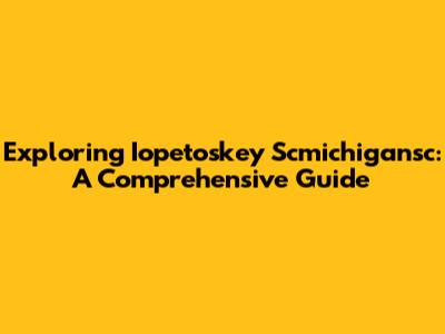 Exploring Iopetoskey Scmichigansc: A Comprehensive Guide