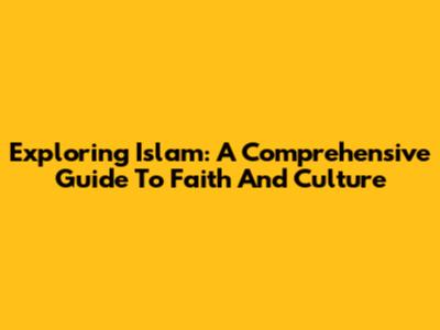 Exploring Islam: A Comprehensive Guide To Faith And Culture