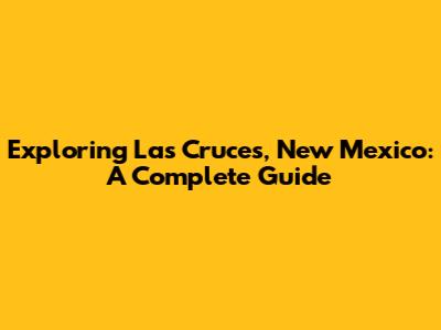 Exploring Las Cruces, New Mexico: A Complete Guide