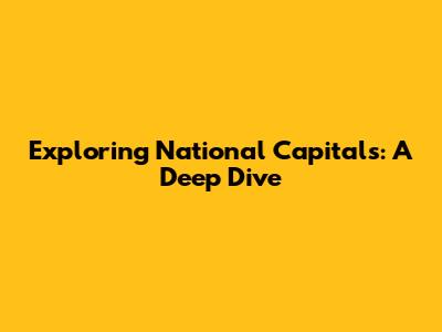Exploring National Capitals: A Deep Dive