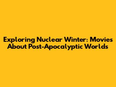 Exploring Nuclear Winter: Movies About Post-Apocalyptic Worlds
