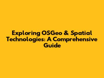 Exploring OSGeo & Spatial Technologies: A Comprehensive Guide