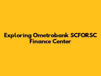 Exploring Ometrobank SCFORSC Finance Center