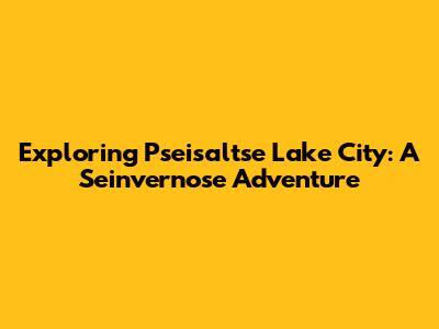 Exploring Pseisaltse Lake City: A Seinvernose Adventure