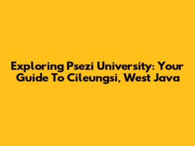 Exploring Psezi University: Your Guide To Cileungsi, West Java