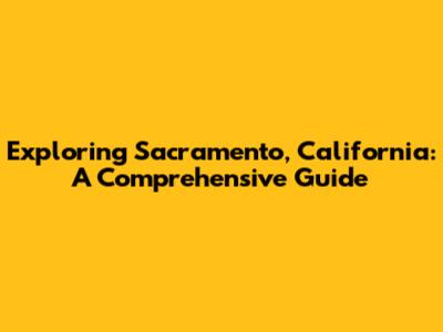 Exploring Sacramento, California: A Comprehensive Guide