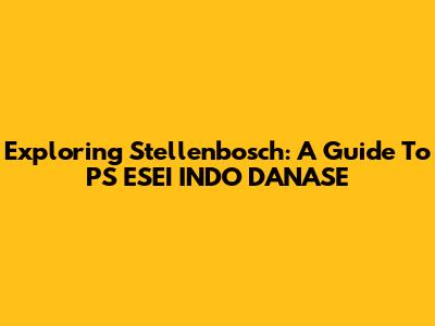 Exploring Stellenbosch: A Guide To PS ESEI INDO DANASE