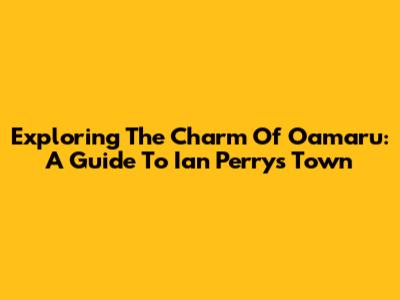 Exploring The Charm Of Oamaru: A Guide To Ian Perry's Town