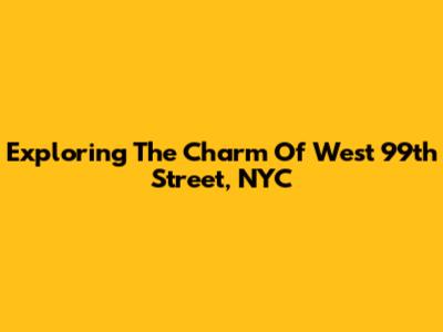 Exploring The Charm Of West 99th Street, NYC
