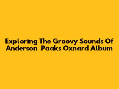 Exploring The Groovy Sounds Of Anderson .Paak's Oxnard Album