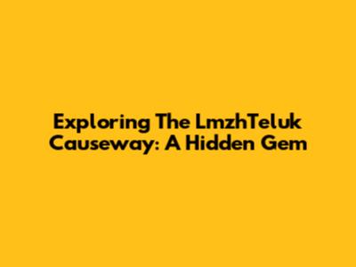 Exploring The LmzhTeluk Causeway: A Hidden Gem