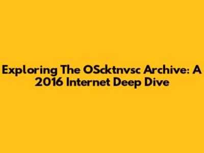 Exploring The OScktnvsc Archive: A 2016 Internet Deep Dive