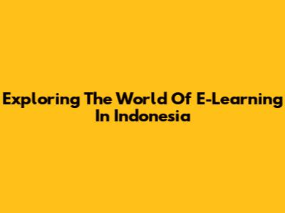 Exploring The World Of E-Learning In Indonesia