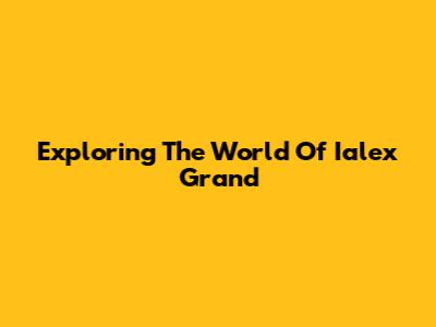Exploring The World Of Ialex Grand