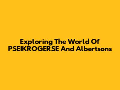 Exploring The World Of PSEIKROGERSE And Albertsons