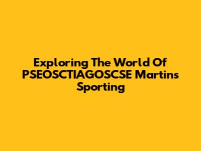 Exploring The World Of PSEOSCTIAGOSCSE Martins Sporting
