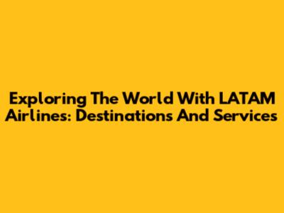 Exploring The World With LATAM Airlines: Destinations And Services