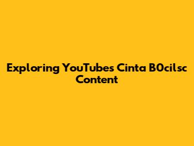 Exploring YouTube's 'Cinta B0cilsc' Content