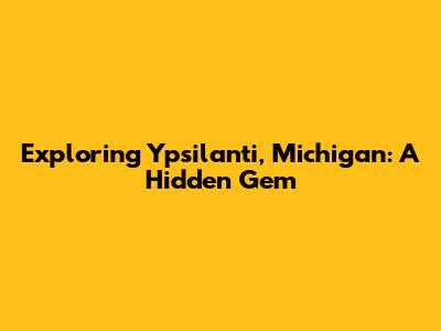 Exploring Ypsilanti, Michigan: A Hidden Gem