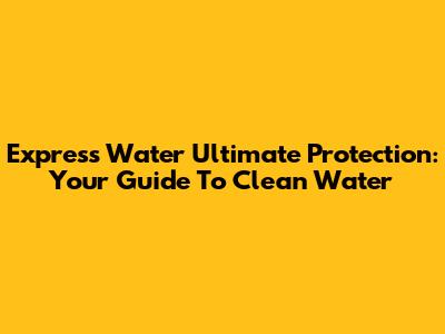 Express Water Ultimate Protection: Your Guide To Clean Water