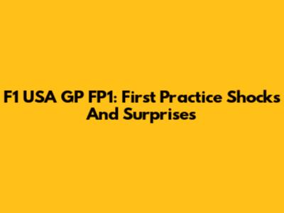 F1 USA GP FP1: First Practice Shocks And Surprises