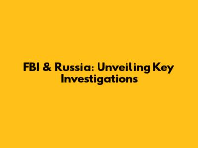 FBI & Russia: Unveiling Key Investigations