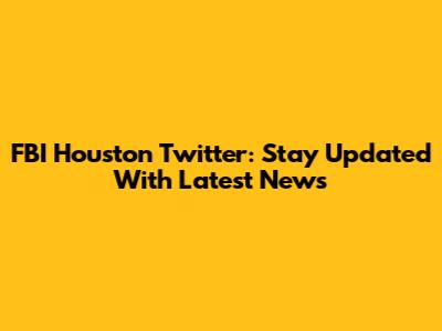 FBI Houston Twitter: Stay Updated With Latest News